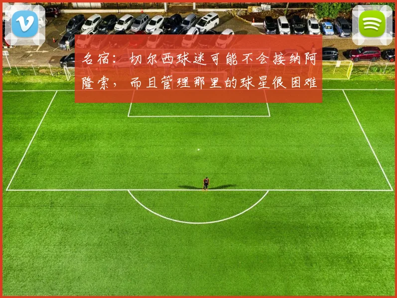 名宿：切尔西球迷可能不会接纳阿隆索，而且管理那里的球星很困难