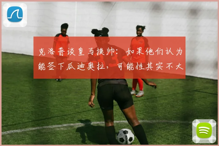克洛普谈皇马换帅：如果他们认为能签下瓜迪奥拉，可能性其实不大